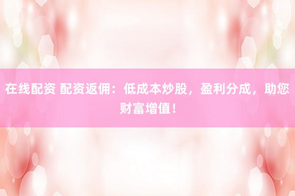 在线配资 配资返佣:低成本炒股,盈利分成,助您财富增值!