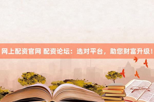 网上配资官网 配资论坛：选对平台，助您财富升级！