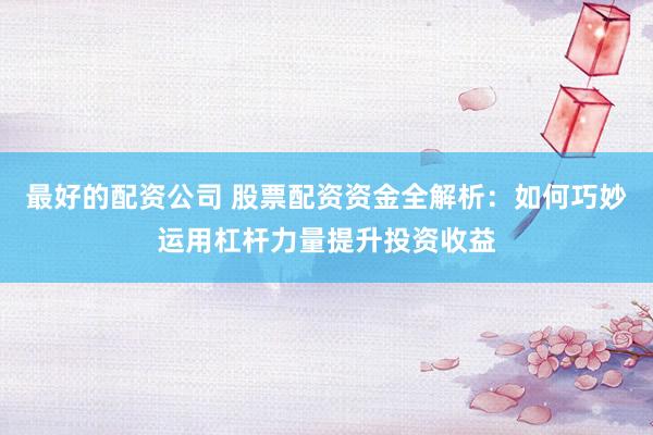 最好的配资公司 股票配资资金全解析:如何巧妙运用杠杆力量提升投资收益
