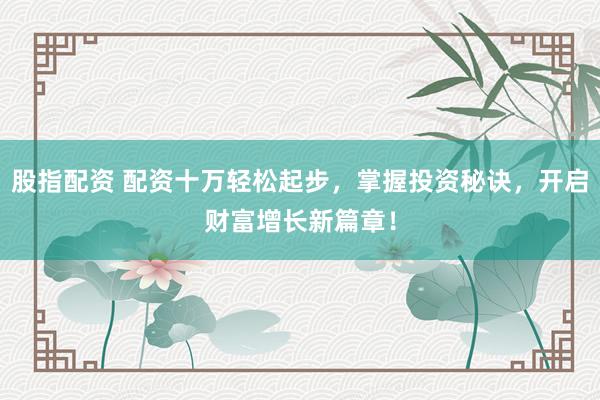 股指配资 配资十万轻松起步,掌握投资秘诀,开启财富增长新篇章!