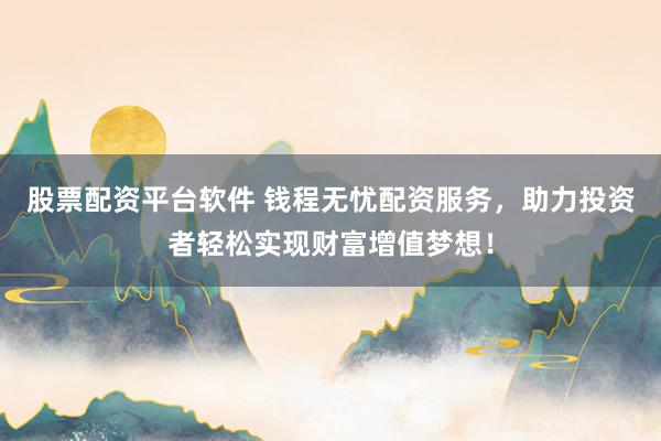 股票配资平台软件 钱程无忧配资服务,助力投资者轻松实现财富增值梦想!