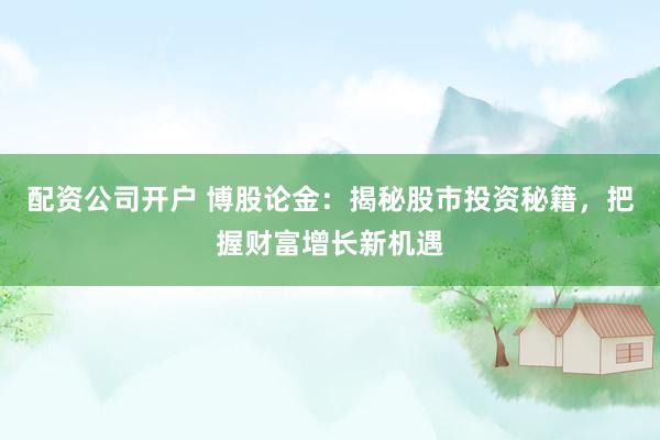 配资公司开户 博股论金:揭秘股市投资秘籍,把握财富增长新机遇