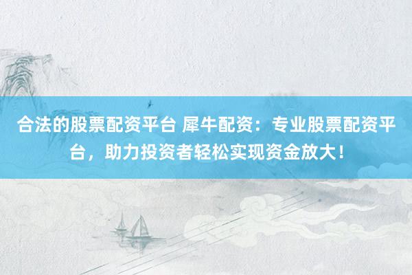 合法的股票配资平台 犀牛配资:专业股票配资平台,助力投资者轻松实现资金放大!