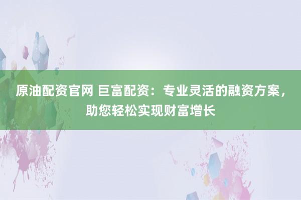 原油配资官网 巨富配资:专业灵活的融资方案,助您轻松实现财富增长
