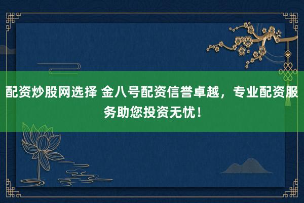 配资炒股网选择 金八号配资信誉卓越,专业配资服务助您投资无忧!