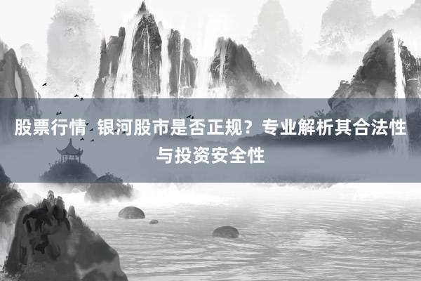 股票行情 银河股市是否正规?专业解析其合法性与投资安全性