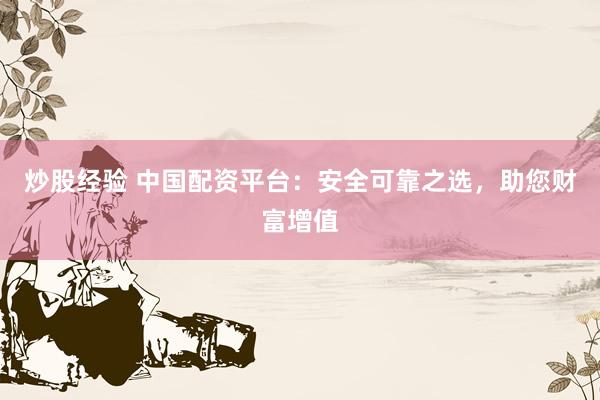 炒股经验 中国配资平台:安全可靠之选,助您财富增值