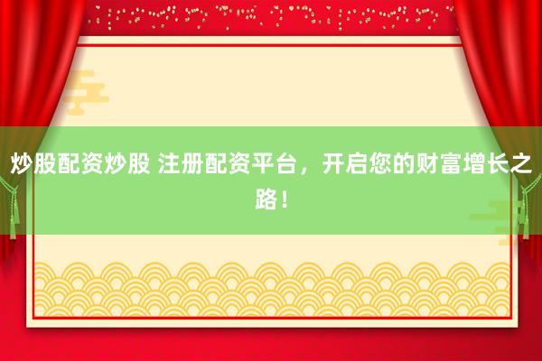 炒股配资炒股 注册配资平台,开启您的财富增长之路!