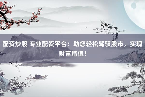 配资炒股 专业配资平台:助您轻松驾驭股市,实现财富增值!
