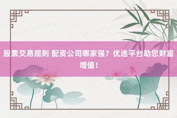 股票交易规则 配资公司哪家强？优选平台助您财富增值！