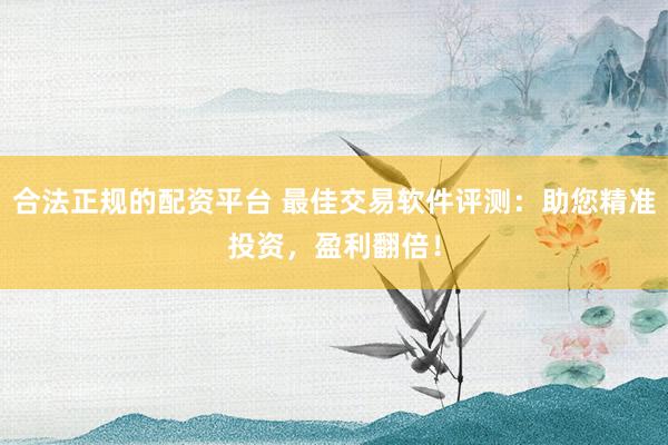 合法正规的配资平台 最佳交易软件评测：助您精准投资，盈利翻倍！