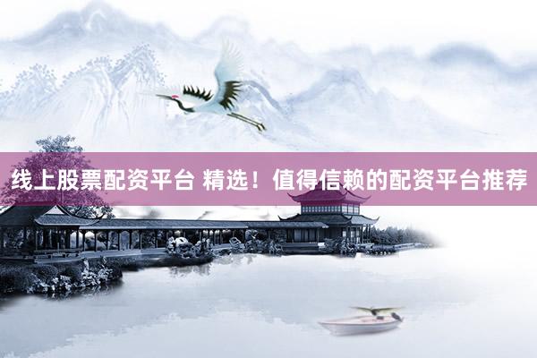 线上股票配资平台 精选！值得信赖的配资平台推荐