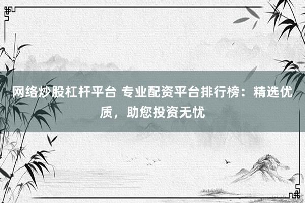 网络炒股杠杆平台 专业配资平台排行榜：精选优质，助您投资无忧