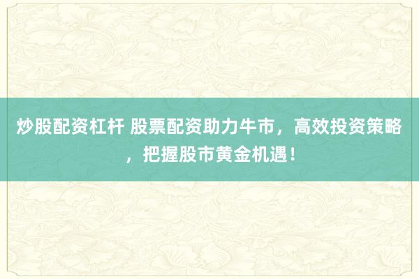 炒股配资杠杆 股票配资助力牛市，高效投资策略，把握股市黄金机遇！