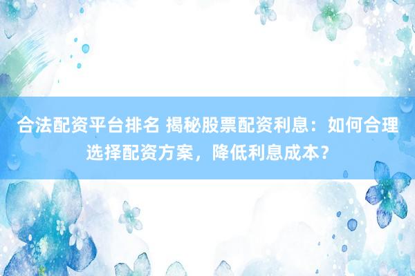 合法配资平台排名 揭秘股票配资利息：如何合理选择配资方案，降低利息成本？