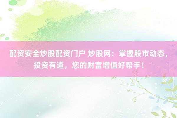 配资安全炒股配资门户 炒股网：掌握股市动态，投资有道，您的财富增值好帮手！