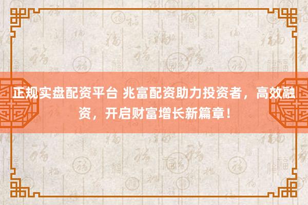 正规实盘配资平台 兆富配资助力投资者，高效融资，开启财富增长新篇章！