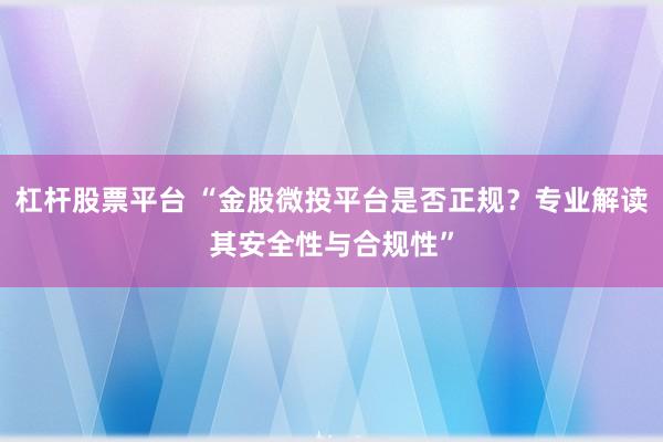 杠杆股票平台 “金股微投平台是否正规？专业解读其安全性与合规性”