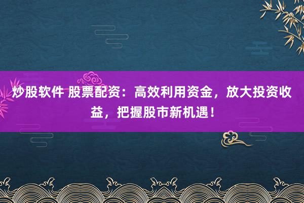 炒股软件 股票配资：高效利用资金，放大投资收益，把握股市新机遇！