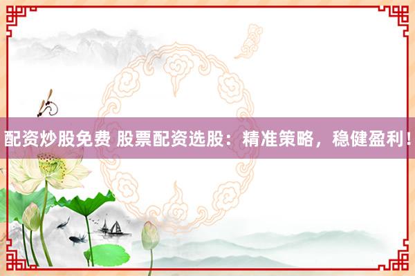 配资炒股免费 股票配资选股：精准策略，稳健盈利！