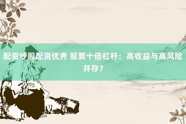 配资炒股配资优秀 股票十倍杠杆:高收益与高风险并存?