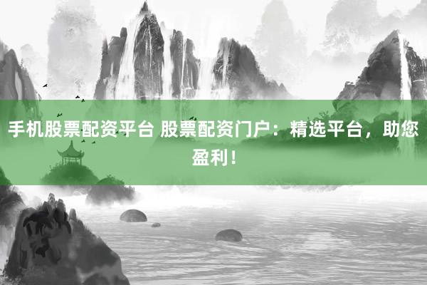 手机股票配资平台 股票配资门户：精选平台，助您盈利！