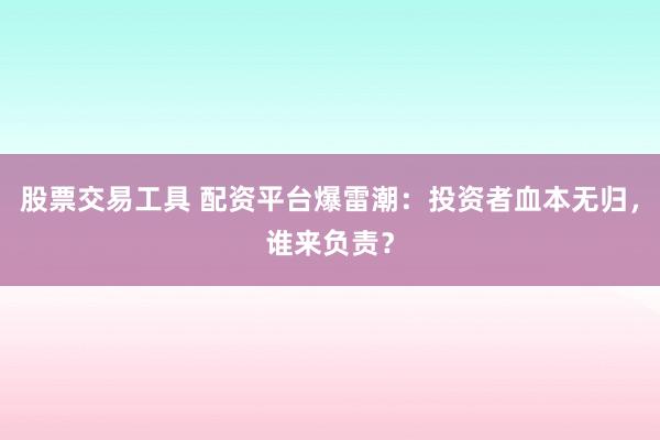 股票交易工具 配资平台爆雷潮：投资者血本无归，谁来负责？