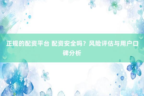 正规的配资平台 配资安全吗？风险评估与用户口碑分析