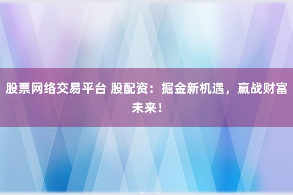 股票网络交易平台 股配资：掘金新机遇，赢战财富未来！