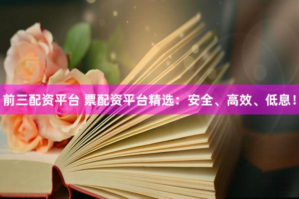前三配资平台 票配资平台精选：安全、高效、低息！