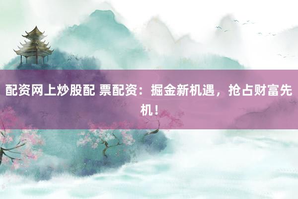 配资网上炒股配 票配资:掘金新机遇,抢占财富先机!
