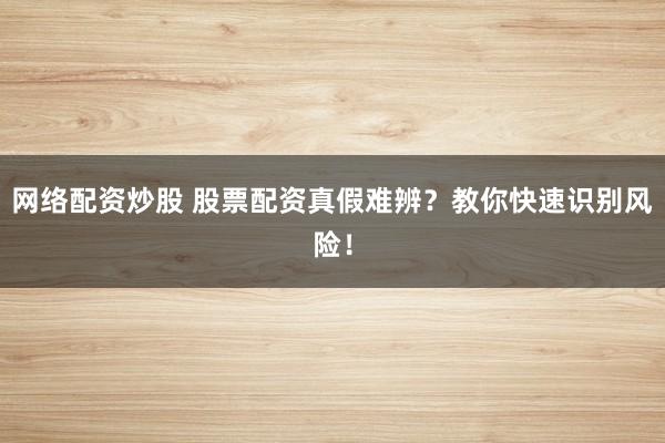 网络配资炒股 股票配资真假难辨？教你快速识别风险！