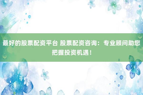 最好的股票配资平台 股票配资咨询：专业顾问助您把握投资机遇！