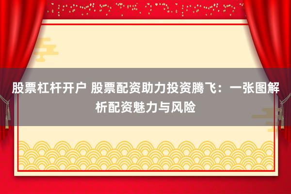 股票杠杆开户 股票配资助力投资腾飞:一张图解析配资魅力与风险