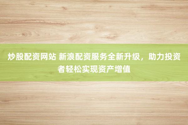 炒股配资网站 新浪配资服务全新升级，助力投资者轻松实现资产增值