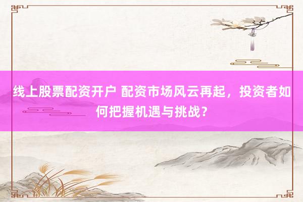 线上股票配资开户 配资市场风云再起，投资者如何把握机遇与挑战？