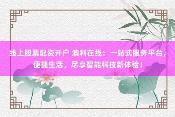 线上股票配资开户 澳利在线：一站式服务平台，便捷生活，尽享智能科技新体验！