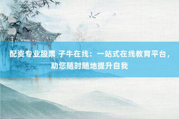 配资专业股票 子牛在线：一站式在线教育平台，助您随时随地提升自我