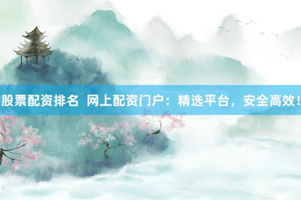 股票配资排名  网上配资门户：精选平台，安全高效！