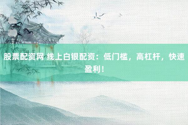 股票配资网 线上白银配资：低门槛，高杠杆，快速盈利！