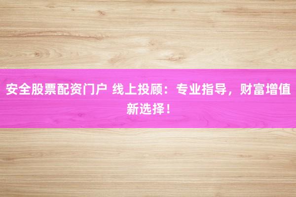 安全股票配资门户 线上投顾：专业指导，财富增值新选择！