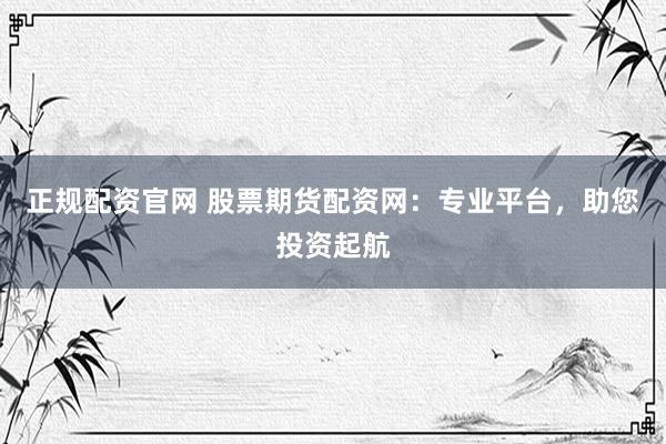 正规配资官网 股票期货配资网：专业平台，助您投资起航