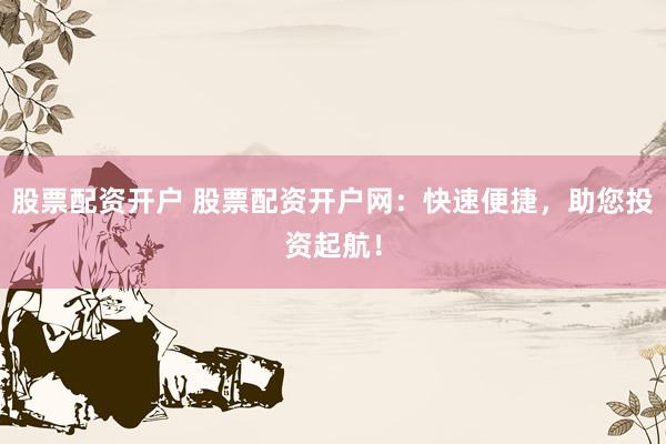 股票配资开户 股票配资开户网：快速便捷，助您投资起航！