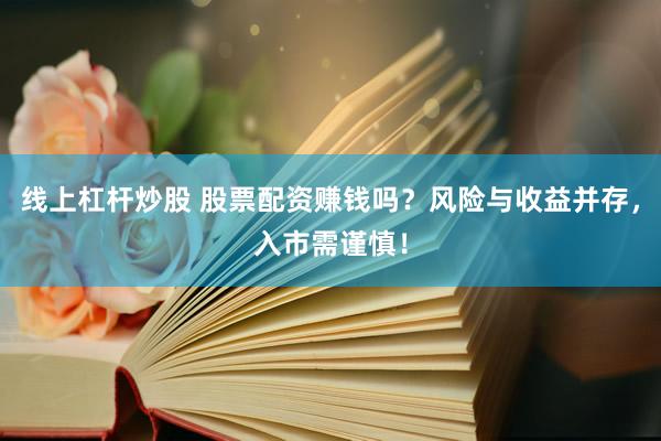 线上杠杆炒股 股票配资赚钱吗？风险与收益并存，入市需谨慎！
