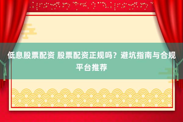 低息股票配资 股票配资正规吗？避坑指南与合规平台推荐