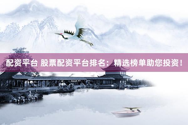 配资平台 股票配资平台排名：精选榜单助您投资！