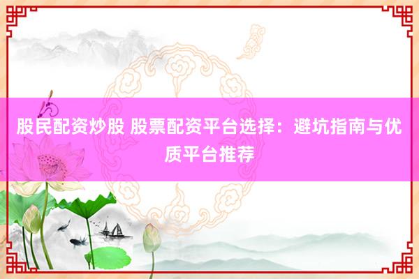 股民配资炒股 股票配资平台选择:避坑指南与优质平台推荐