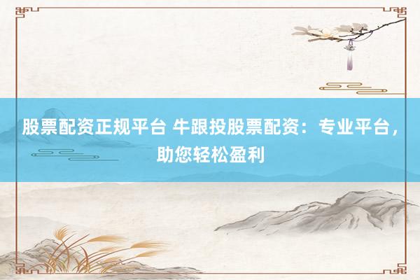 股票配资正规平台 牛跟投股票配资：专业平台，助您轻松盈利