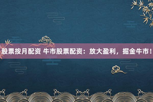 股票按月配资 牛市股票配资：放大盈利，掘金牛市！