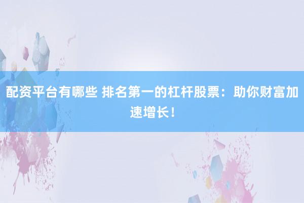配资平台有哪些 排名第一的杠杆股票：助你财富加速增长！